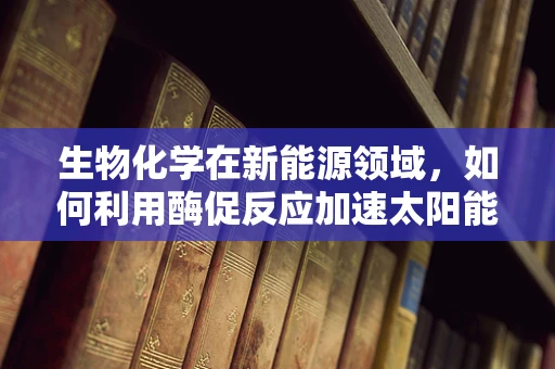 生物化学在新能源领域，如何利用酶促反应加速太阳能转化？