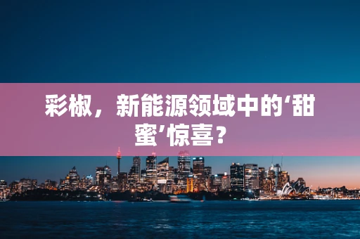 彩椒，新能源领域中的‘甜蜜’惊喜？