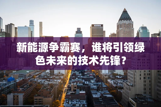 新能源争霸赛，谁将引领绿色未来的技术先锋？
