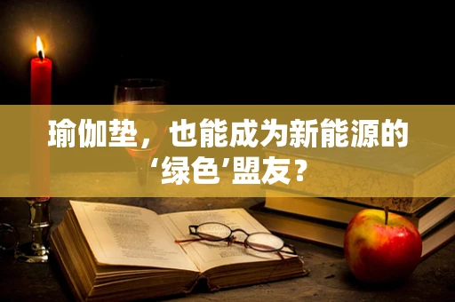 瑜伽垫，也能成为新能源的‘绿色’盟友？