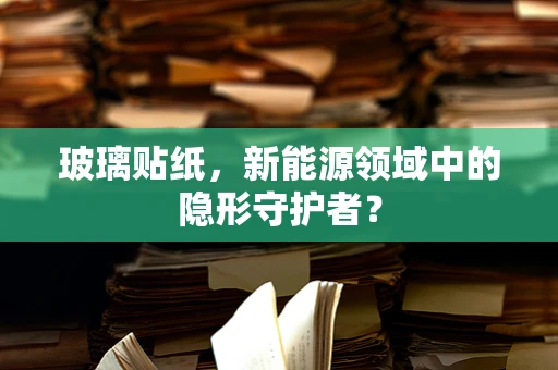 玻璃贴纸，新能源领域中的隐形守护者？