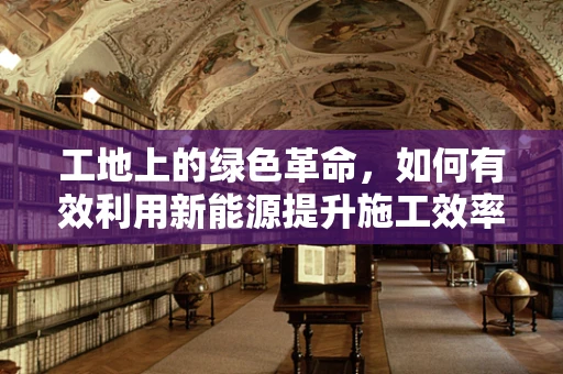工地上的绿色革命，如何有效利用新能源提升施工效率？