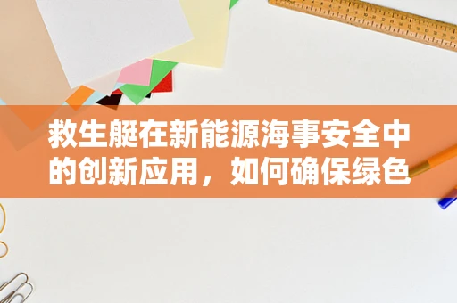 救生艇在新能源海事安全中的创新应用，如何确保绿色航行中的紧急撤离？