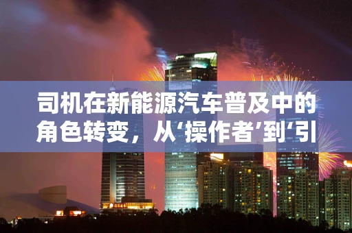 司机在新能源汽车普及中的角色转变，从‘操作者’到‘引导者’？