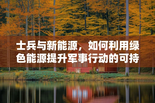 士兵与新能源，如何利用绿色能源提升军事行动的可持续性？
