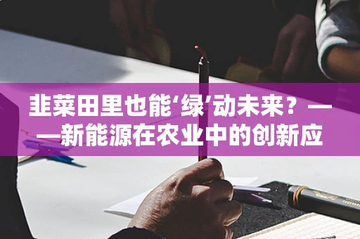 韭菜田里也能‘绿’动未来？——新能源在农业中的创新应用