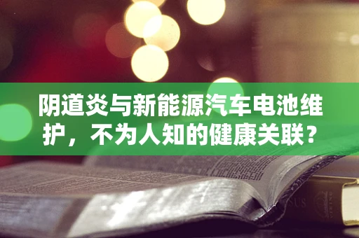 阴道炎与新能源汽车电池维护，不为人知的健康关联？