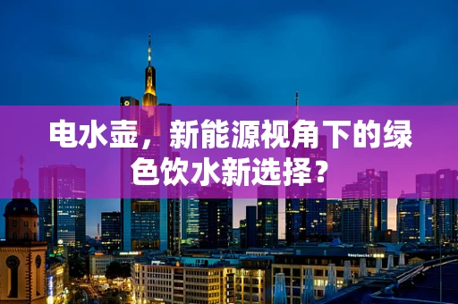 电水壶，新能源视角下的绿色饮水新选择？