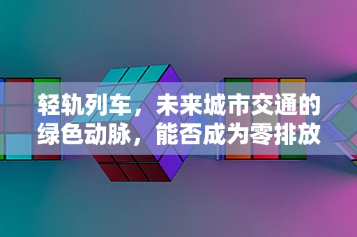 轻轨列车，未来城市交通的绿色动脉，能否成为零排放出行的关键？