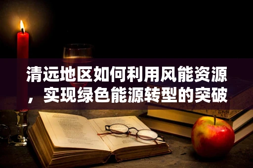 清远地区如何利用风能资源，实现绿色能源转型的突破？