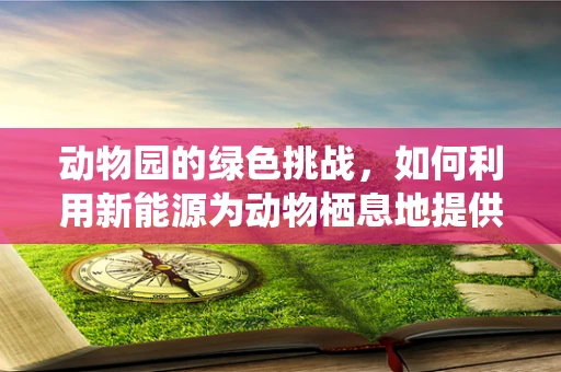 动物园的绿色挑战，如何利用新能源为动物栖息地提供可持续动力？