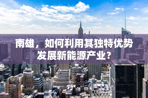 南雄，如何利用其独特优势发展新能源产业？