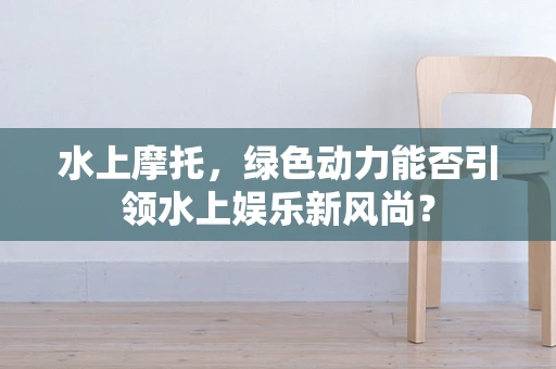 水上摩托，绿色动力能否引领水上娱乐新风尚？