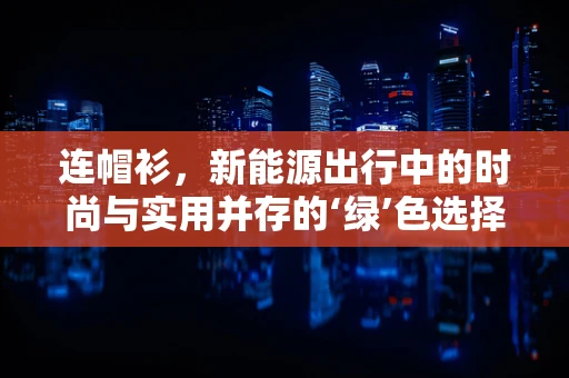 连帽衫，新能源出行中的时尚与实用并存的‘绿’色选择？