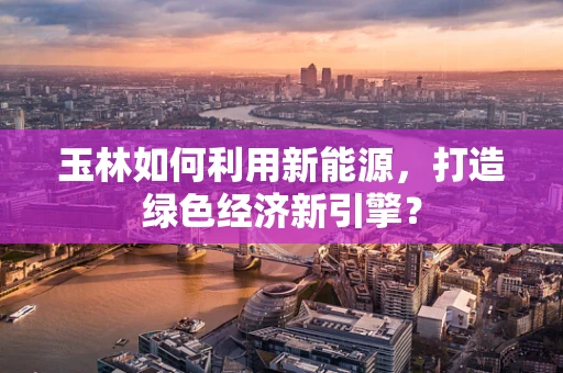 玉林如何利用新能源，打造绿色经济新引擎？