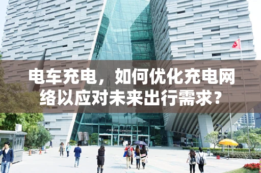 电车充电，如何优化充电网络以应对未来出行需求？