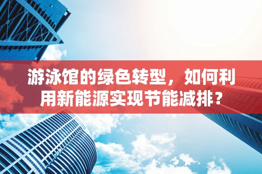 游泳馆的绿色转型，如何利用新能源实现节能减排？