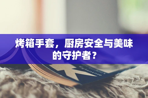 烤箱手套，厨房安全与美味的守护者？