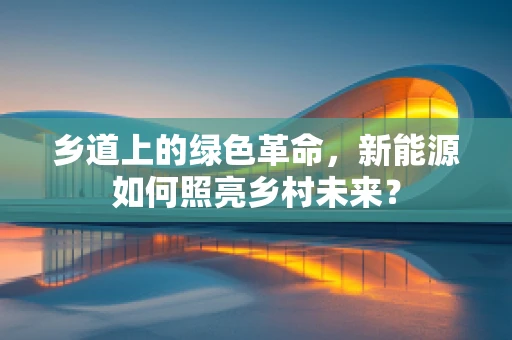 乡道上的绿色革命，新能源如何照亮乡村未来？