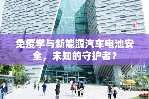 免疫学与新能源汽车电池安全，未知的守护者？