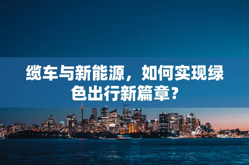 缆车与新能源，如何实现绿色出行新篇章？