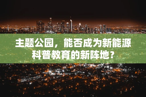 主题公园，能否成为新能源科普教育的新阵地？