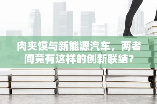 肉夹馍与新能源汽车，两者间竟有这样的创新联结？