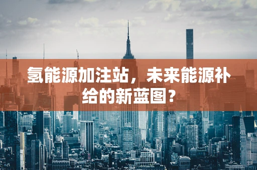 氢能源加注站，未来能源补给的新蓝图？