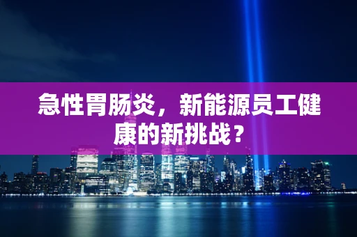 急性胃肠炎，新能源员工健康的新挑战？