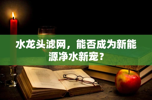 水龙头滤网，能否成为新能源净水新宠？