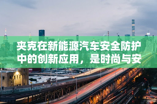 夹克在新能源汽车安全防护中的创新应用，是时尚与安全的完美融合吗？