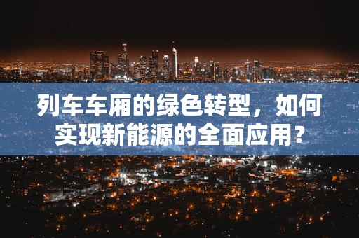 列车车厢的绿色转型，如何实现新能源的全面应用？