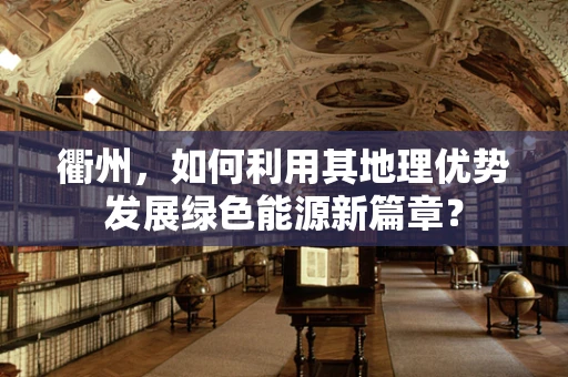 衢州，如何利用其地理优势发展绿色能源新篇章？