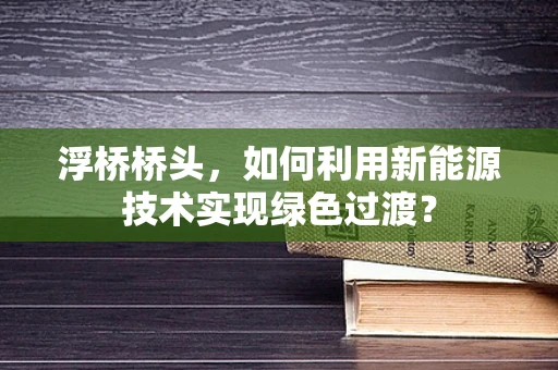 浮桥桥头，如何利用新能源技术实现绿色过渡？
