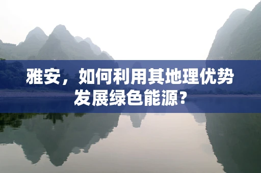 雅安，如何利用其地理优势发展绿色能源？