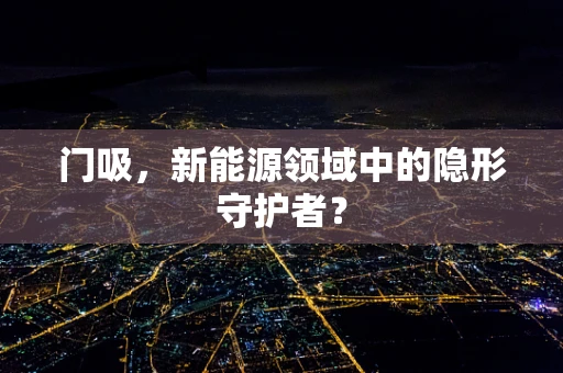 门吸，新能源领域中的隐形守护者？