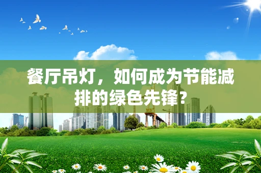 餐厅吊灯，如何成为节能减排的绿色先锋？