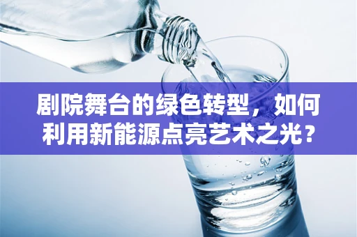 剧院舞台的绿色转型，如何利用新能源点亮艺术之光？