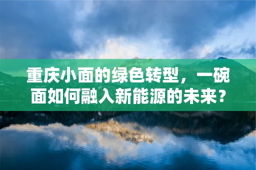 重庆小面的绿色转型，一碗面如何融入新能源的未来？