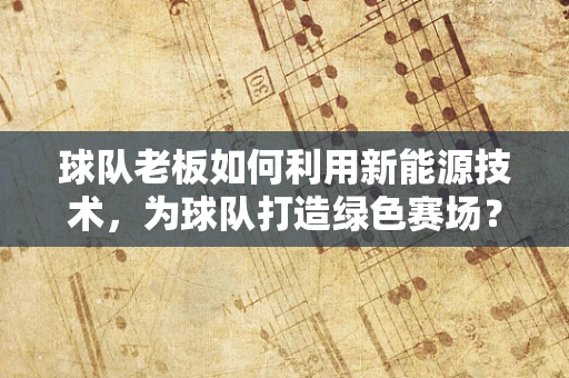 球队老板如何利用新能源技术，为球队打造绿色赛场？