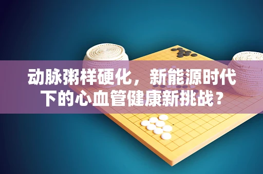 动脉粥样硬化，新能源时代下的心血管健康新挑战？
