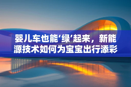 婴儿车也能‘绿’起来，新能源技术如何为宝宝出行添彩？