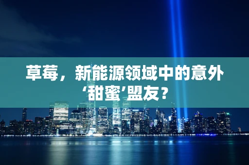 草莓，新能源领域中的意外‘甜蜜’盟友？