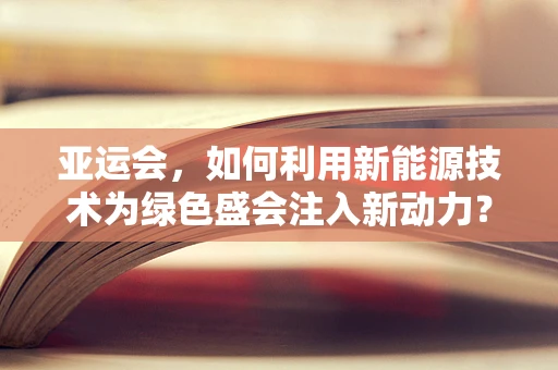 亚运会，如何利用新能源技术为绿色盛会注入新动力？