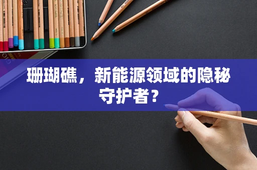 珊瑚礁，新能源领域的隐秘守护者？