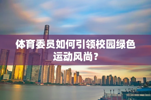 体育委员如何引领校园绿色运动风尚？