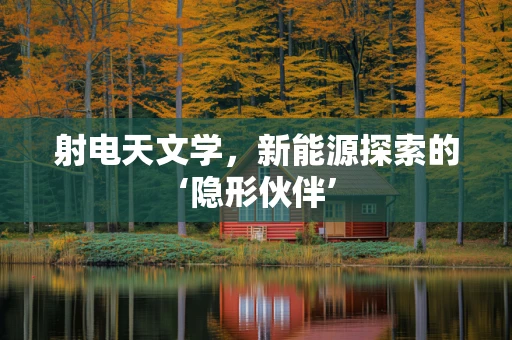 射电天文学，新能源探索的‘隐形伙伴’