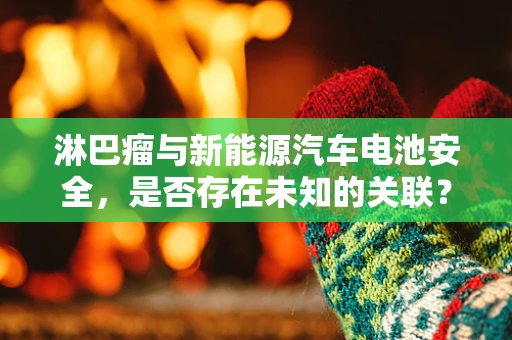 淋巴瘤与新能源汽车电池安全，是否存在未知的关联？