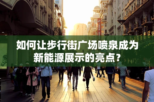 如何让步行街广场喷泉成为新能源展示的亮点？