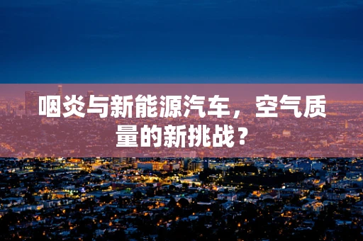 咽炎与新能源汽车，空气质量的新挑战？